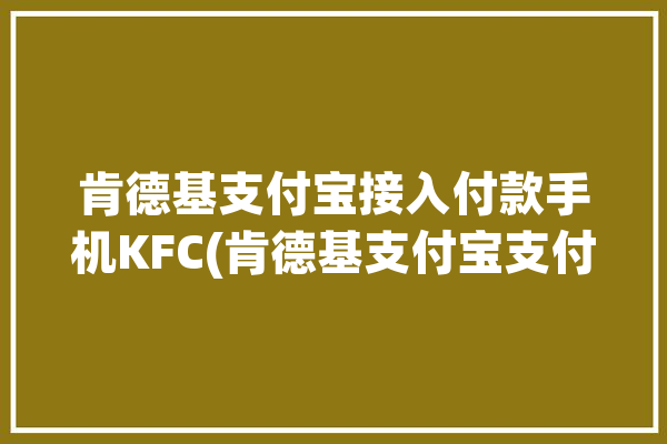 肯德基支付宝接入付款手机KFC(肯德基支付宝支付接入付款)「肯德基怎么用支付宝付款」