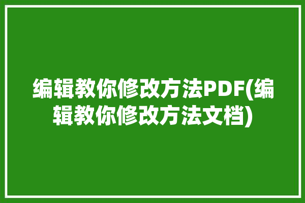 编辑教你修改方法PDF(编辑教你修改方法文档)「如何修改编辑pdf文件」