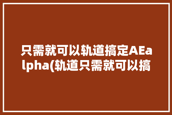 只需就可以轨道搞定AEalpha(轨道只需就可以搞定图片)