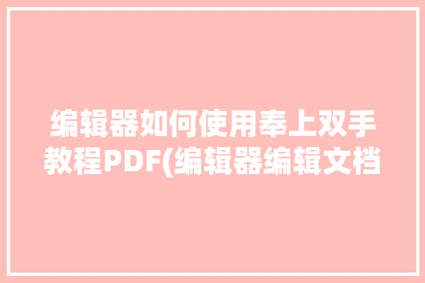 编辑器如何使用奉上双手教程PDF(编辑器编辑文档如何使用奉上)「编辑器怎么使用」