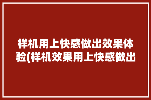 样机用上快感做出效果体验(样机效果用上快感做出)「样机效果是什么意思」