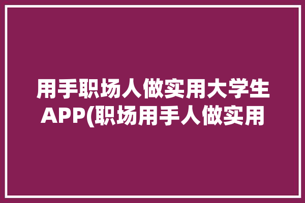 用手职场人做实用大学生APP(职场用手人做实用大学生)「职场人用什么手机」