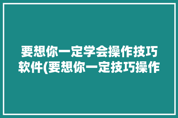 要想你一定学会操作技巧软件(要想你一定技巧操作软件)「要想你了」