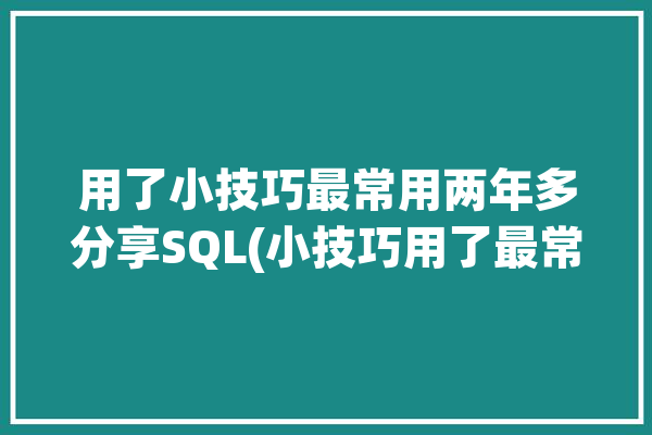 用了小技巧最常用两年多分享SQL(小技巧用了最常用两年多成绩)「sql技巧大全」