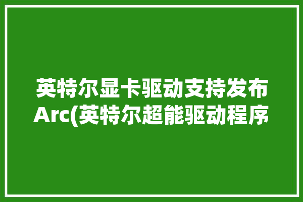 英特尔显卡驱动支持发布Arc(英特尔超能驱动程序显卡用户)「英特尔r显卡驱动程序是什么」