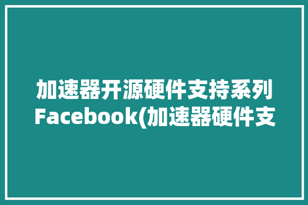 加速器开源硬件支持系列Facebook(加速器硬件支持中关村在线学习)「加速器 facebook」