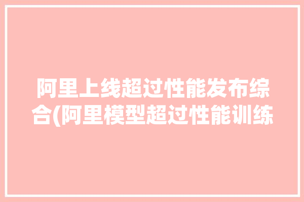 阿里上线超过性能发布综合(阿里模型超过性能训练)