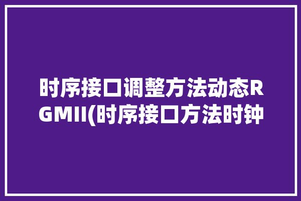 时序接口调整方法动态RGMII(时序接口方法时钟信号)「时序器怎么设置」