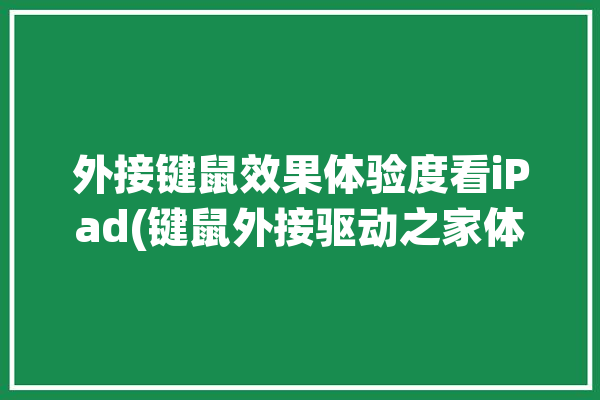 外接键鼠效果体验度看iPad(键鼠外接驱动之家体验键盘)「外接键盘 ipad」