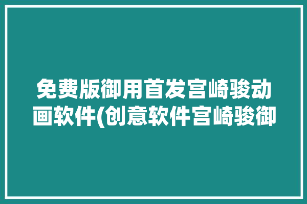 免费版御用首发宫崎骏动画软件(创意软件宫崎骏御用免费版)「宫崎骏动漫app」