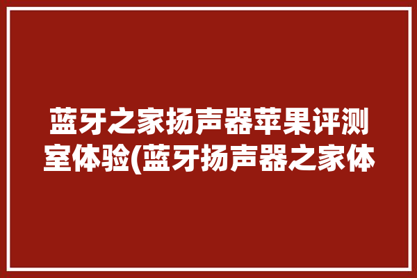 蓝牙之家扬声器苹果评测室体验(蓝牙扬声器之家体验苹果)