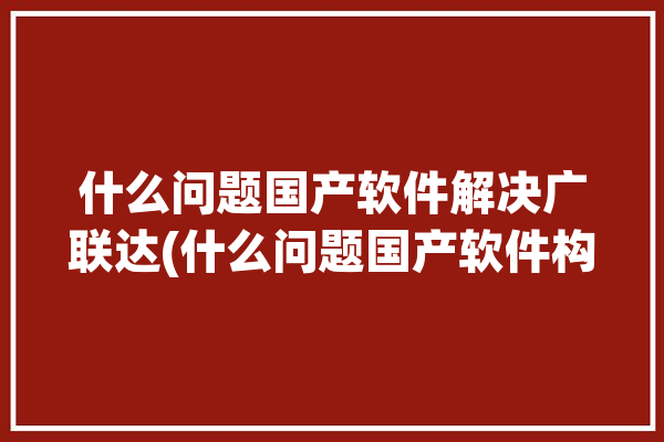 什么问题国产软件解决广联达(什么问题国产软件构件广联达解决)