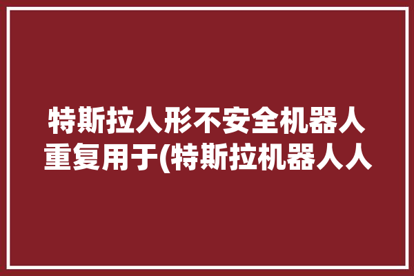 特斯拉人形不安全机器人重复用于(特斯拉机器人人形不安全重复)