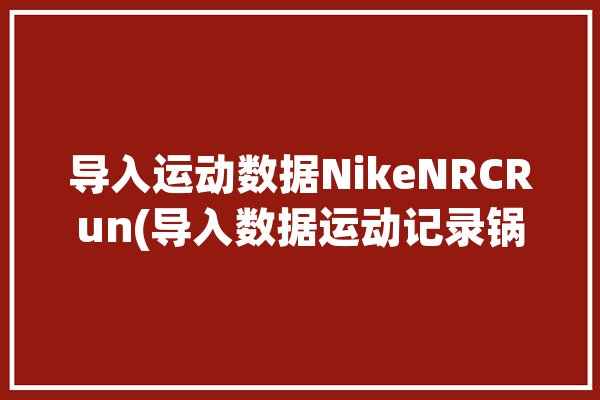 导入运动数据NikeNRCRun(导入数据运动记录锅巴)「nike run club数据导出」