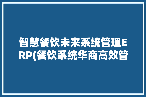 智慧餐饮未来系统管理ERP(餐饮系统华商高效管理)「餐饮智慧化」