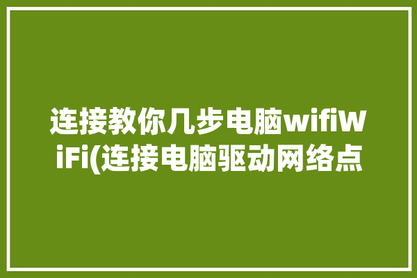 连接教你几步电脑wifiWiFi(连接电脑驱动网络点击)「电脑怎么连接wifi驱动」