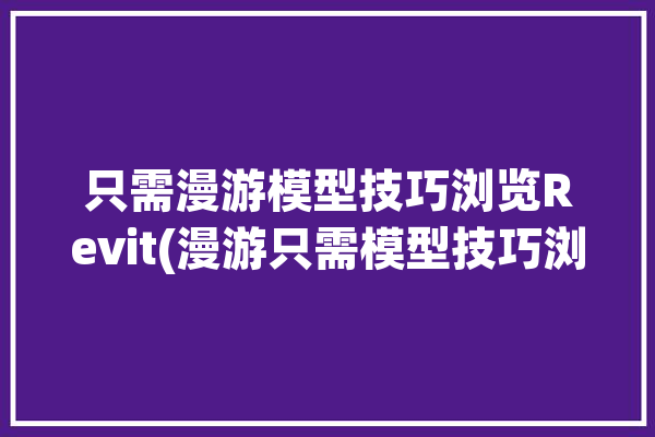 只需漫游模型技巧浏览Revit(漫游只需模型技巧浏览)「revit漫游怎么做」