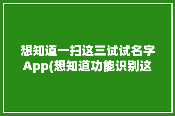 想知道一扫这三试试名字App(想知道功能识别这三一扫)「扫一扫知道什么字」