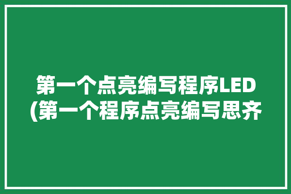 第一个点亮编写程序LED(第一个程序点亮编写思齐)「点亮第一个led灯程序」