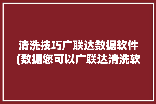 清洗技巧广联达数据软件(数据您可以广联达清洗软件)「广联达清洁工具」