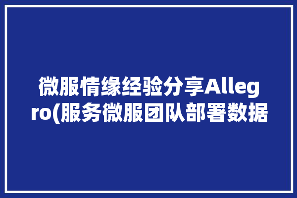 微服情缘经验分享Allegro(服务微服团队部署数据库)「微服网络」