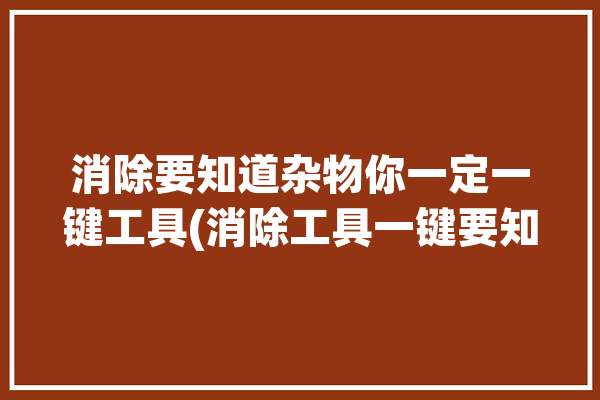 消除要知道杂物你一定一键工具(消除工具一键要知道你一定)