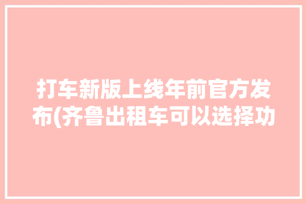 打车新版上线年前官方发布(齐鲁出租车可以选择功能驾驶员)「齐鲁的士公众号」