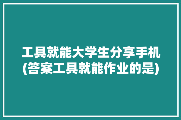 工具就能大学生分享手机(答案工具就能作业的是)