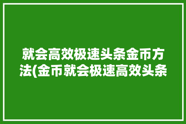 就会高效极速头条金币方法(金币就会极速高效头条)「今日头条极速金币」