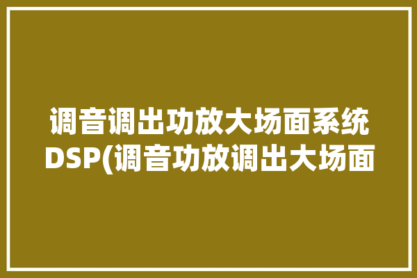 调音调出功放大场面系统DSP(调音功放调出大场面系统)「调音功放机的使用说明」