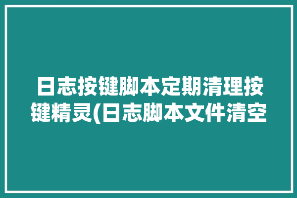 日志按键脚本定期清理按键精灵(日志脚本文件清空命令)「删除日志脚本」