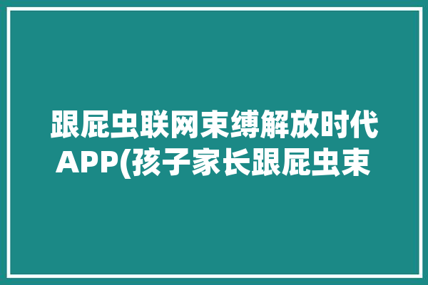 跟屁虫联网束缚解放时代APP(孩子家长跟屁虫束缚联网)「跟屁虫app为什么会下架」