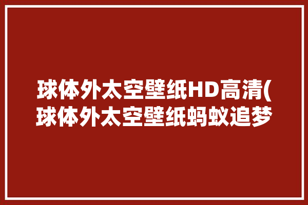 球体外太空壁纸HD高清(球体外太空壁纸蚂蚁追梦)「太空球体图」