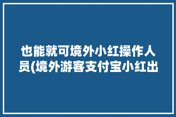 也能就可境外小红操作人员(境外游客支付宝小红出行)「支付宝境外红包怎么用」