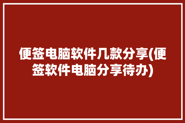 便签电脑软件几款分享(便签软件电脑分享待办)「便签软件电脑版」