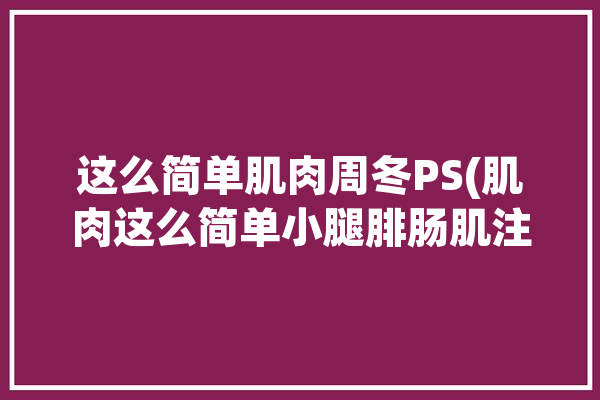 这么简单肌肉周冬PS(肌肉这么简单小腿腓肠肌注射)「小腿腓肠肌训练」