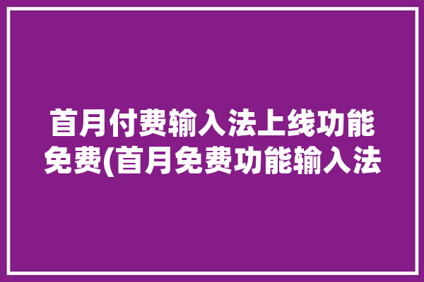 首月付费输入法上线功能免费(首月免费功能输入法付费)「收费输入法」