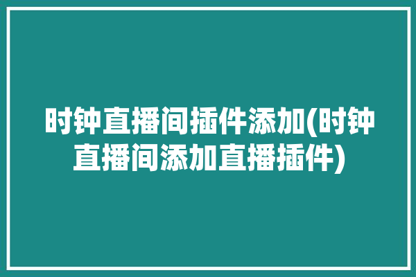 时钟直播间插件添加(时钟直播间添加直播插件)