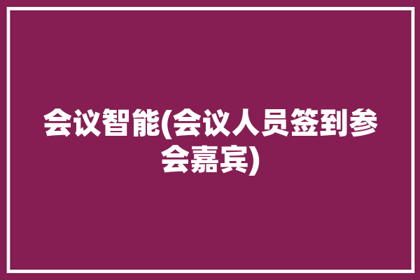 会议智能(会议人员签到参会嘉宾)「会议嘉宾签到表模板」