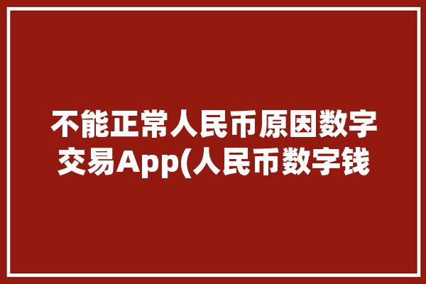 不能正常人民币原因数字交易App(人民币数字钱包交易实名)「数字人民币无法兑换」