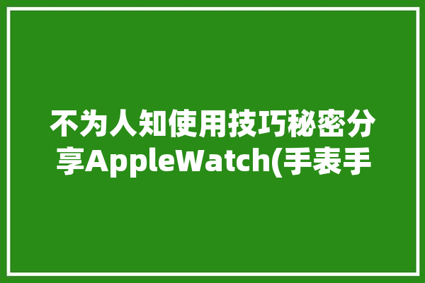 不为人知使用技巧秘密分享AppleWatch(手表手机功能界面点击)