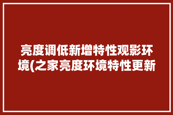 亮度调低新增特性观影环境(之家亮度环境特性更新)