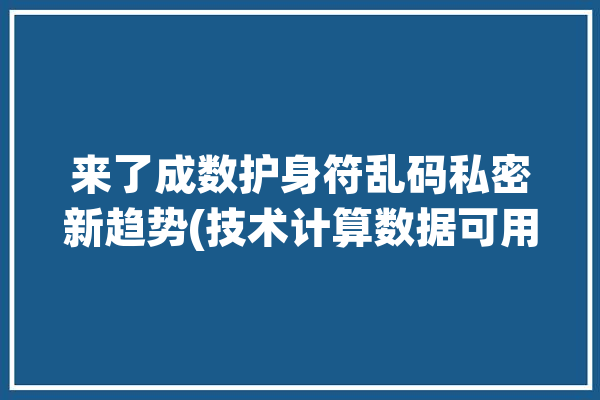 来了成数护身符乱码私密新趋势(技术计算数据可用多方)「护身符打一数字」