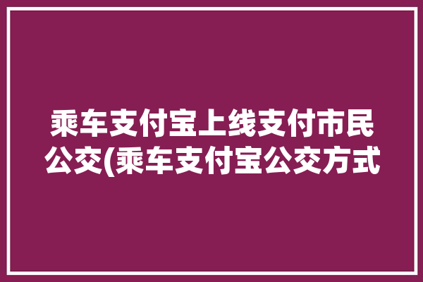 乘车支付宝上线支付市民公交(乘车支付宝公交方式点击)「城市公交支付宝」