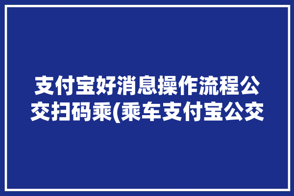 支付宝好消息操作流程公交扫码乘(乘车支付宝公交好消息红网)「支付宝公交扫码怎么使用」