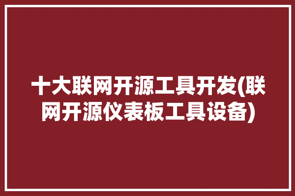 十大联网开源工具开发(联网开源仪表板工具设备)「开源 互联网」