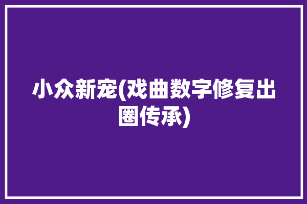 小众新宠(戏曲数字修复出圈传承)「戏曲数字化」