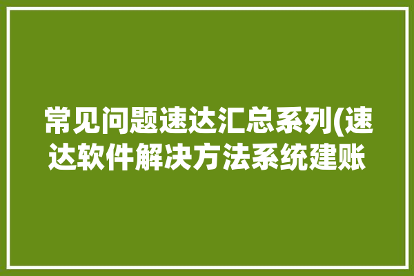 常见问题速达汇总系列(速达软件解决方法系统建账)「速达软件使用说明」