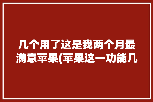 几个用了这是我两个月最满意苹果(苹果这一功能几个密码)「苹果密码有几个」