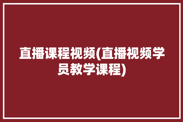 直播课程视频(直播视频学员教学课程)「直播课程教学免费」